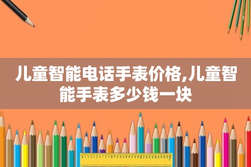 儿童智能电话手表价格,儿童智能手表多少钱一块