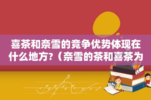 喜茶和奈雪的竞争优势体现在什么地方?（奈雪的茶和喜茶为什么都在进军零食领域?）