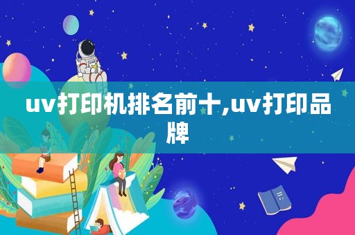 uv打印机排名前十,uv打印品牌