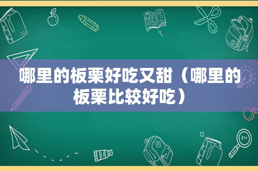 哪里的板栗好吃又甜（哪里的板栗比较好吃）