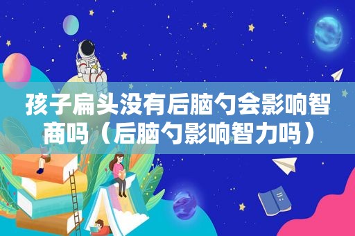 孩子扁头没有后脑勺会影响智商吗（后脑勺影响智力吗）