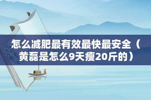 怎么减肥最有效最快最安全（黄磊是怎么9天瘦20斤的）