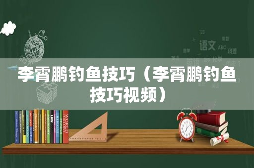 李霄鹏钓鱼技巧（李霄鹏钓鱼技巧视频）