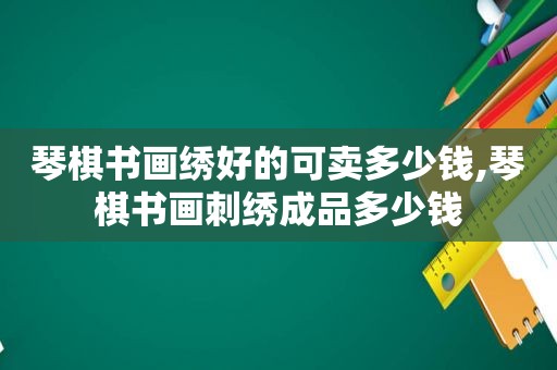 琴棋书画绣好的可卖多少钱,琴棋书画刺绣成品多少钱