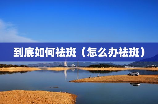 到底如何祛斑（怎么办祛斑）