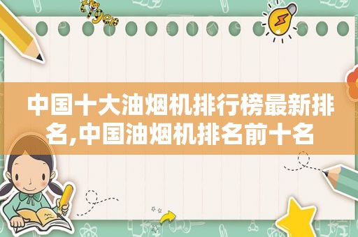 中国十大油烟机排行榜最新排名,中国油烟机排名前十名