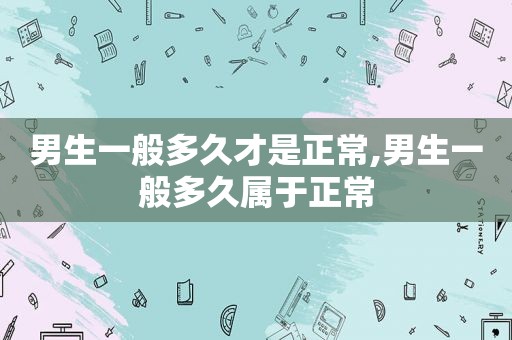 男生一般多久才是正常,男生一般多久属于正常