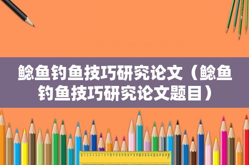 鲶鱼钓鱼技巧研究论文（鲶鱼钓鱼技巧研究论文题目）