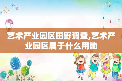 艺术产业园区田野调查,艺术产业园区属于什么用地