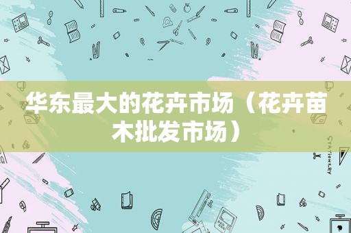 华东最大的花卉市场（花卉苗木批发市场）