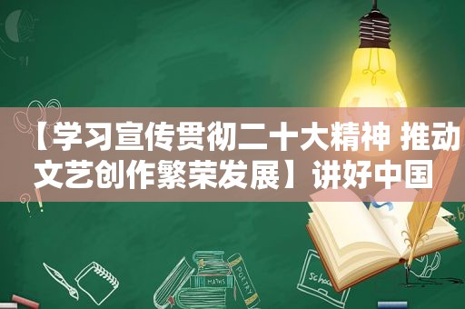 【学习宣传贯彻二十大精神 推动文艺创作繁荣发展】讲好中国式现代化故事