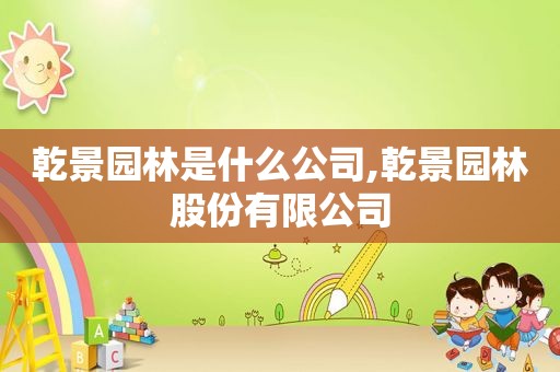 乾景园林是什么公司,乾景园林股份有限公司