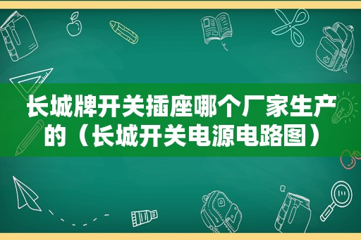 长城牌开关插座哪个厂家生产的（长城开关电源电路图）