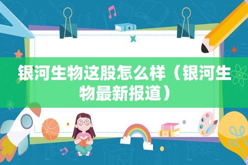银河生物这股怎么样（银河生物最新报道）