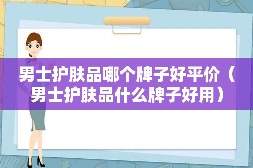 男士护肤品哪个牌子好平价（男士护肤品什么牌子好用）