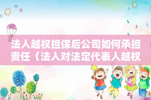 法人越权担保后公司如何承担责任（法人对法定代表人越权行为责任）
