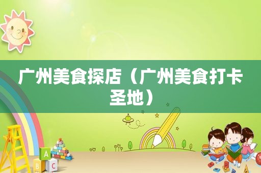 广州美食探店（广州美食打卡圣地）