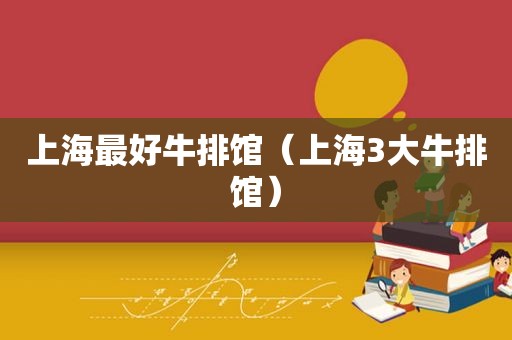 上海最好牛排馆(上海3大牛排馆) 上海最好牛排馆(上海3大牛排馆)