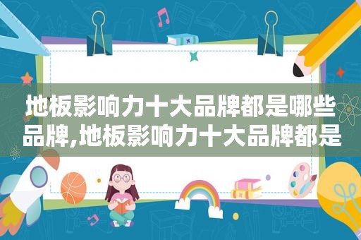 地板影响力十大品牌都是哪些品牌,地板影响力十大品牌都是哪些牌子