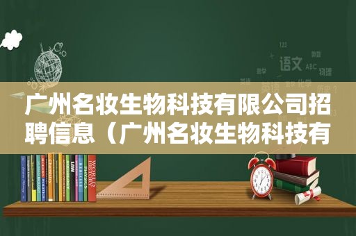 广州名妆生物科技有限公司招聘信息（广州名妆生物科技有限公司招聘电话）