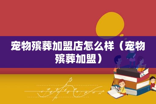 宠物殡葬加盟店怎么样（宠物殡葬加盟）