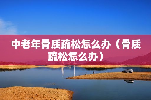 中老年骨质疏松怎么办（骨质疏松怎么办）