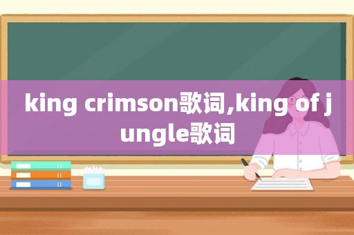 king crimson歌词,king of jungle歌词