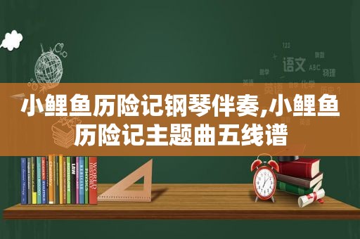 小鲤鱼历险记钢琴伴奏,小鲤鱼历险记主题曲五线谱