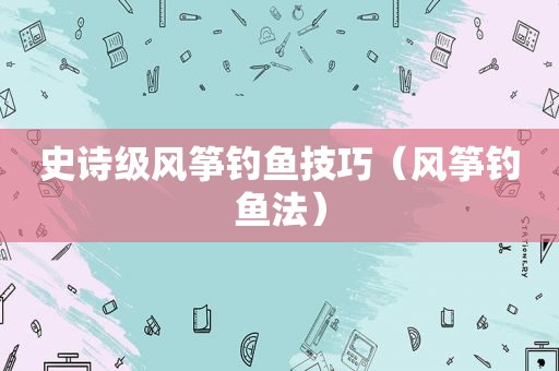 史诗级风筝钓鱼技巧（风筝钓鱼法）