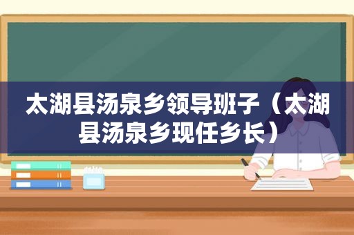 太湖县汤泉乡领导班子（太湖县汤泉乡现任乡长）