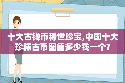 十大古钱币稀世珍宝,中国十大珍稀古币图值多少钱一个?