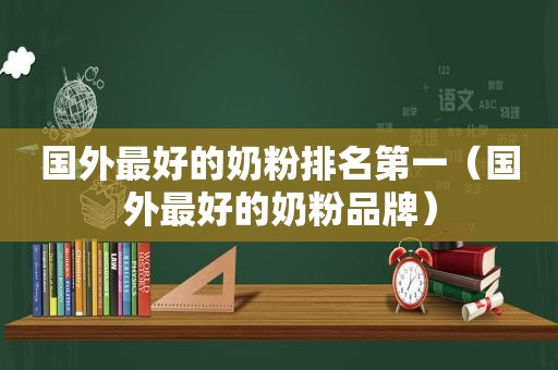 国外最好的奶粉排名第一（国外最好的奶粉品牌）
