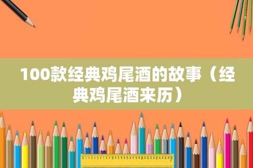 100款经典鸡尾酒的故事（经典鸡尾酒来历）