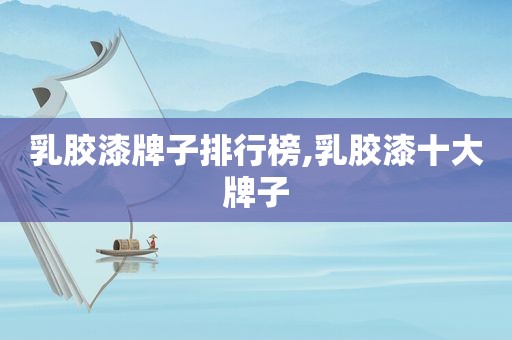 乳胶漆牌子排行榜,乳胶漆十大牌子