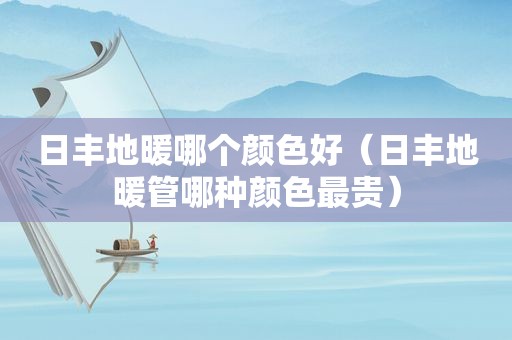 日丰地暖哪个颜色好（日丰地暖管哪种颜色最贵）
