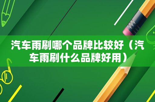 汽车雨刷哪个品牌比较好（汽车雨刷什么品牌好用）