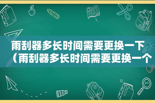 雨刮器多长时间需要更换一下（雨刮器多长时间需要更换一个）