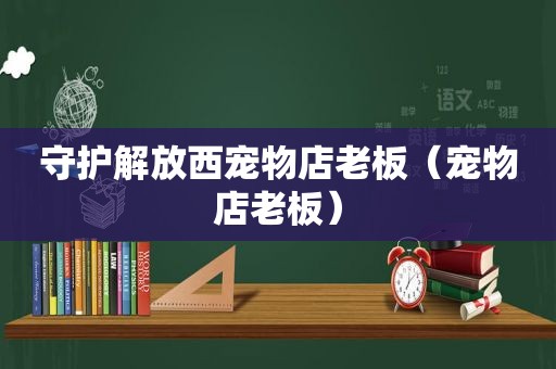 守护解放西宠物店老板（宠物店老板）