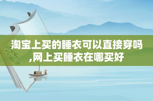 淘宝上买的睡衣可以直接穿吗,网上买睡衣在哪买好