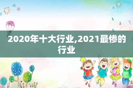 2020年十大行业,2021最惨的行业