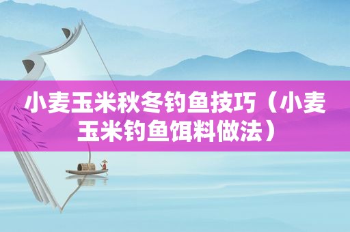 小麦玉米秋冬钓鱼技巧（小麦玉米钓鱼饵料做法）