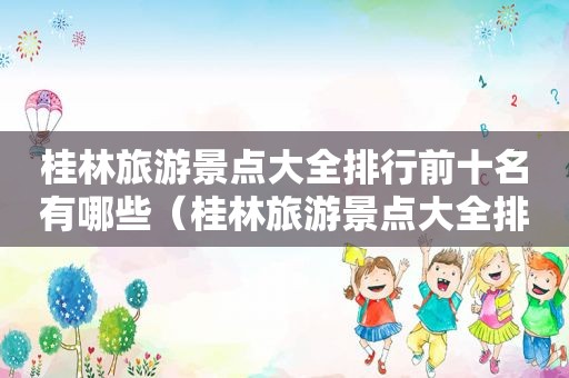 桂林旅游景点大全排行前十名有哪些（桂林旅游景点大全排名榜）