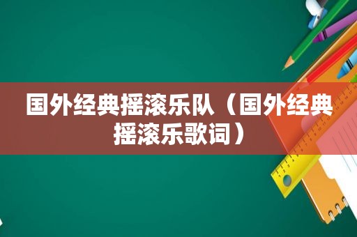国外经典摇滚乐队（国外经典摇滚乐歌词）