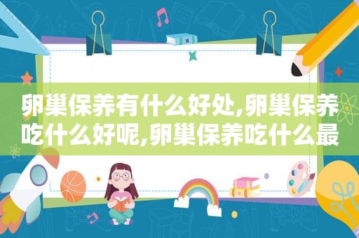 卵巢保养有什么好处,卵巢保养吃什么好呢,卵巢保养吃什么最有效