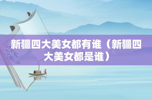 新疆四大美女都有谁（新疆四大美女都是谁）