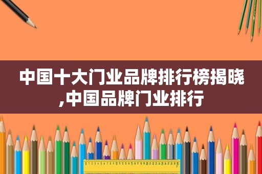 中国十大门业品牌排行榜揭晓,中国品牌门业排行