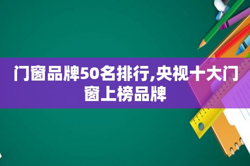门窗品牌50名排行,央视十大门窗上榜品牌