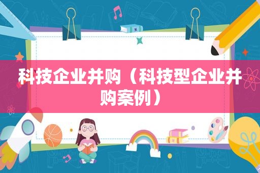 科技企业并购（科技型企业并购案例）
