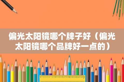 偏光太阳镜哪个牌子好（偏光太阳镜哪个品牌好一点的）