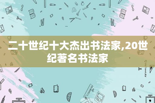 二十世纪十大杰出书法家,20世纪著名书法家